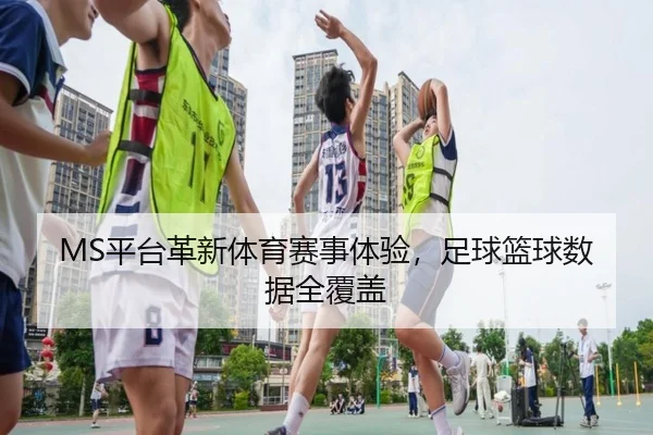 MS平台革新体育赛事体验，足球篮球数据全覆盖