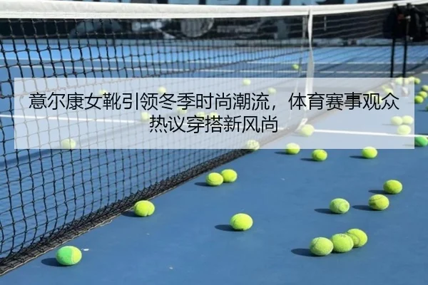 意尔康女靴引领冬季时尚潮流，体育赛事观众热议穿搭新风尚