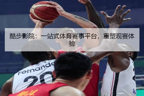 酷步影院：一站式体育赛事平台，重塑观赛体验