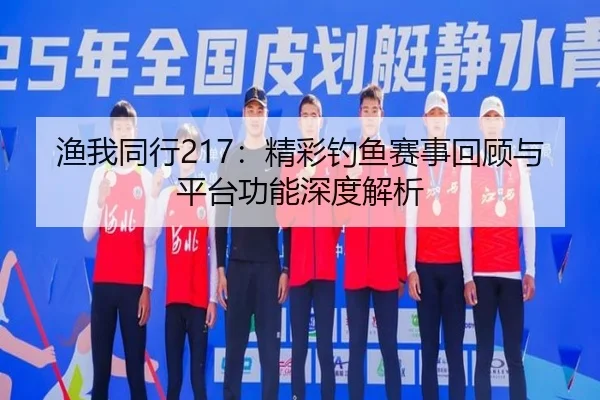 渔我同行217：精彩钓鱼赛事回顾与平台功能深度解析