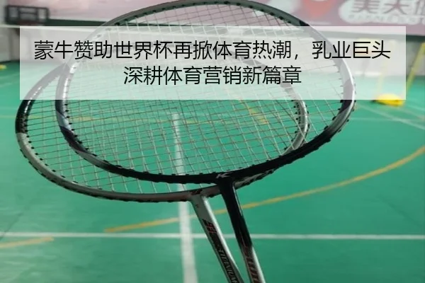 蒙牛赞助世界杯再掀体育热潮，乳业巨头深耕体育营销新篇章
