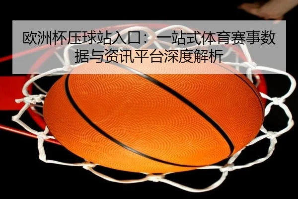 欧洲杯压球站入口：一站式体育赛事数据与资讯平台深度解析